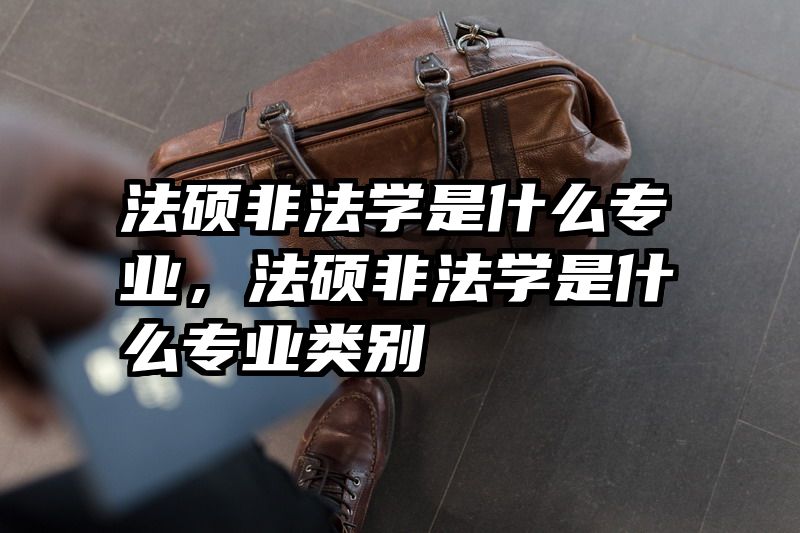 法硕非法学是什么专业,法硕非法学是什么专业类别