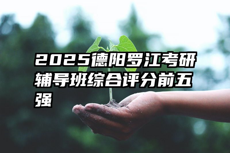 2025德阳罗江考研辅导班综合评分前五强