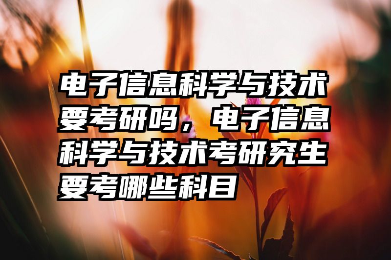 电子信息科学与技术要考研吗，电子信息科学与技术考研究生要考哪些科目