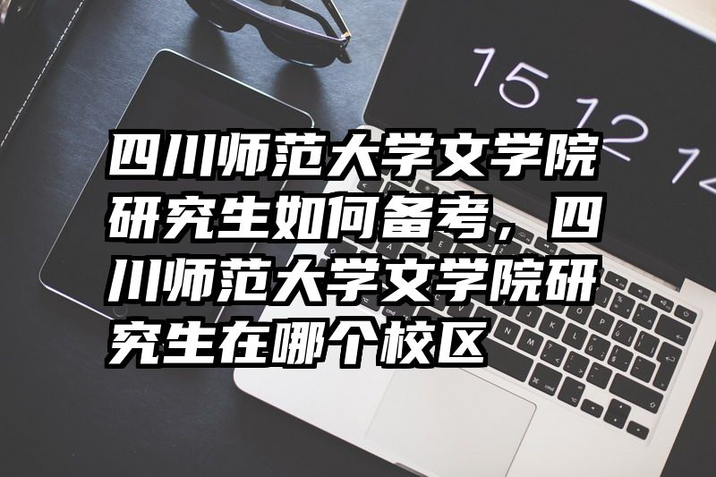 四川师范大学文学院研究生如何备考,四川师范大学文学院研究生在哪个校区