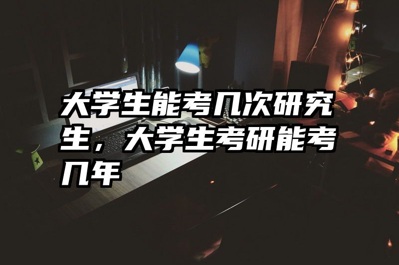大学生能考几次研究生，大学生考研能考几年