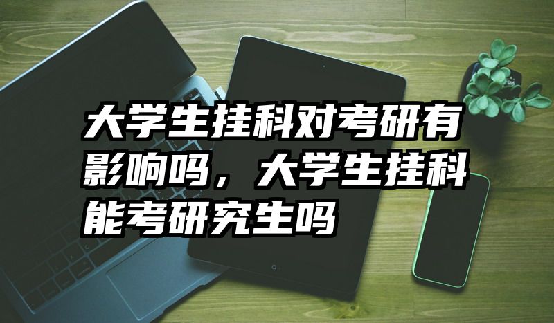 大学生挂科对考研有影响吗，大学生挂科能考研究生吗