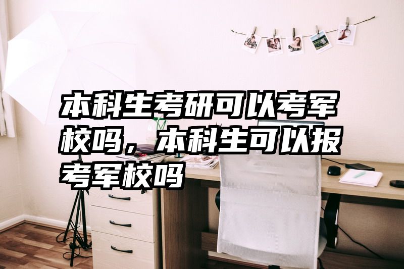 本科生考研可以考军校吗，本科生可以报考军校吗