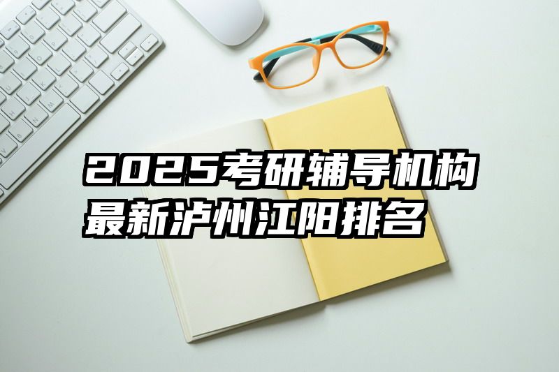 2025考研辅导机构最新泸州江阳排名