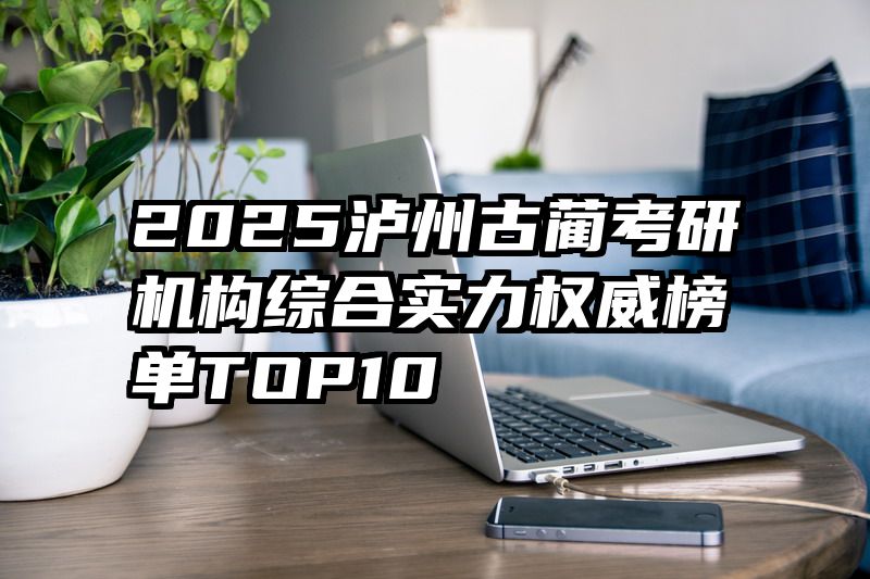 2025泸州古蔺考研机构综合实力权威榜单TOP10