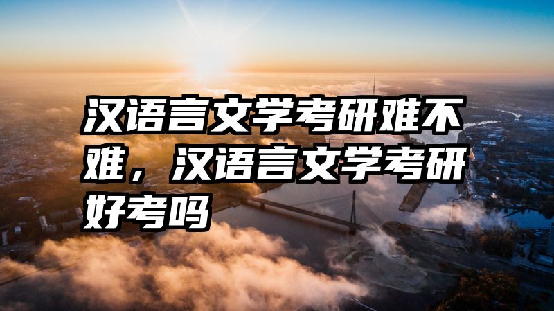 汉语言文学考研难不难，汉语言文学考研好考吗