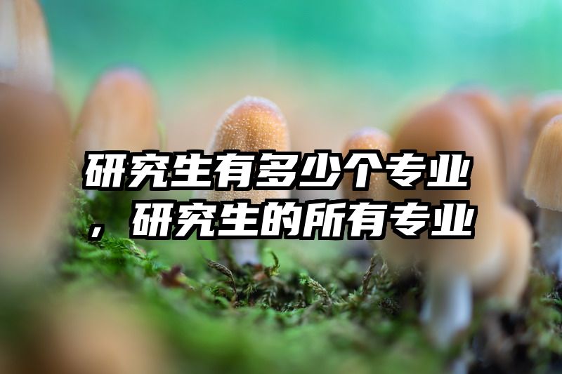 研究生有多少个专业，研究生的所有专业