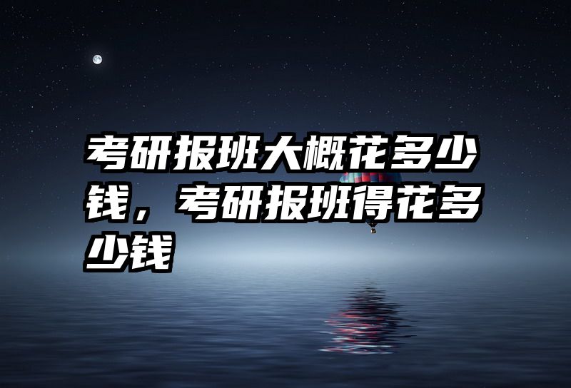考研报班大概花多少钱，考研报班得花多少钱