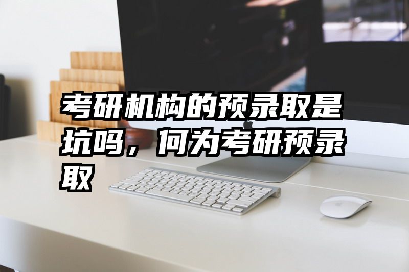 考研机构的预录取是坑吗，何为考研预录取
