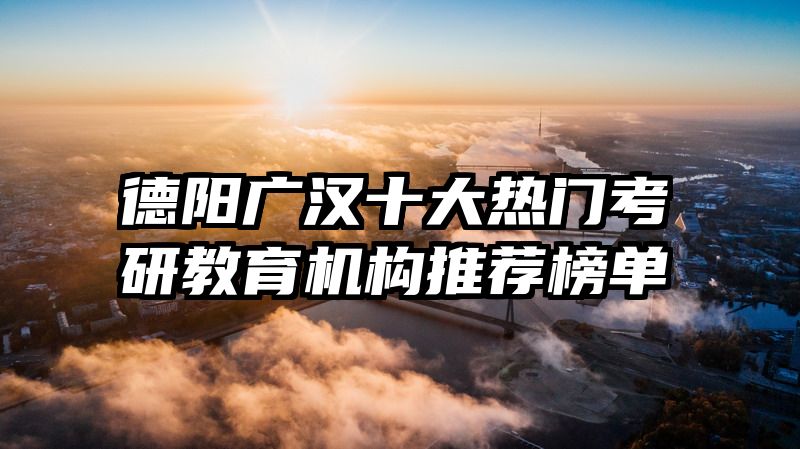 德阳广汉十大热门考研教育机构推荐榜单