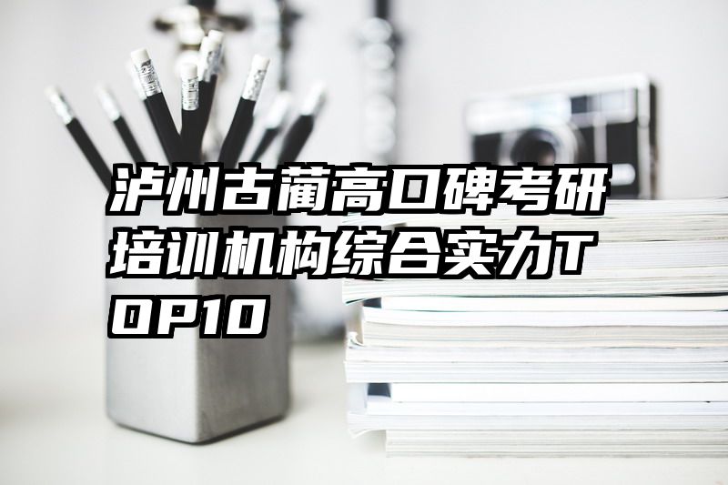 泸州古蔺高口碑考研培训机构综合实力TOP10