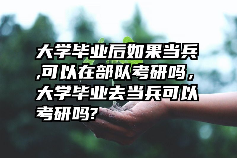 大学毕业后如果当兵,可以在部队考研吗，大学毕业去当兵可以考研吗?