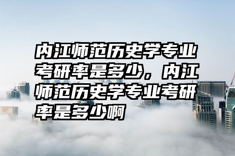 内江师范历史学专业考研率是多少,内江师范历史学专业考研率是多少啊