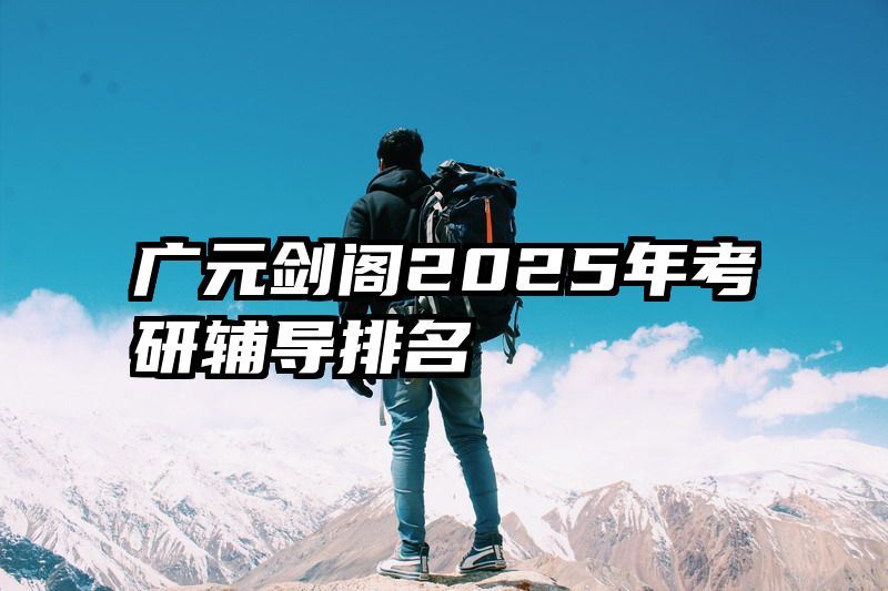 广元剑阁2025年考研辅导排名