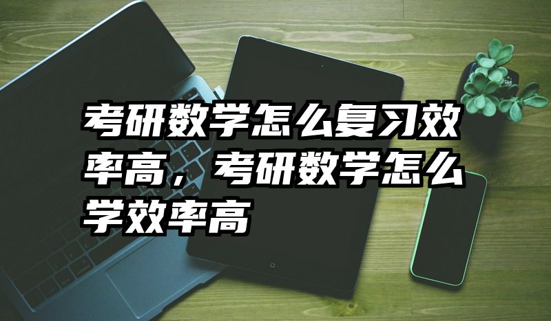 考研数学怎么复习效率高，考研数学怎么学效率高