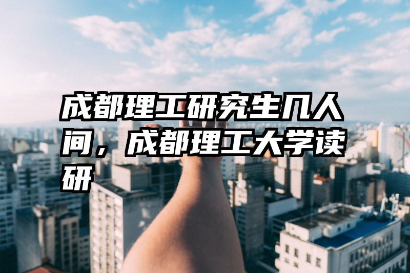 成都理工研究生几人间，成都理工大学读研