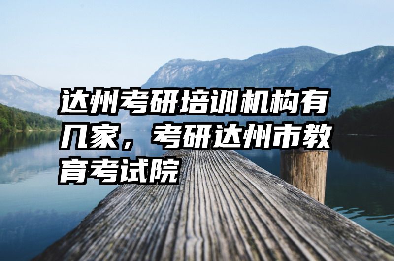 达州考研培训机构有几家，考研达州市教育考试院