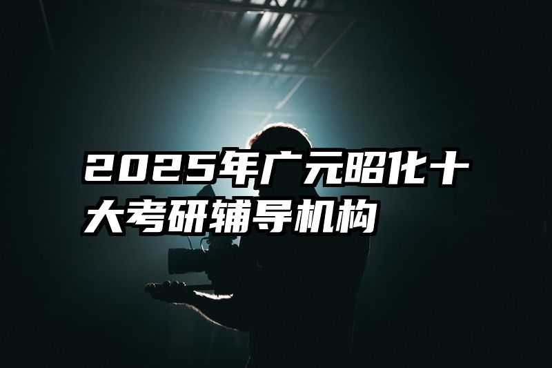 2025年广元昭化十大考研辅导机构