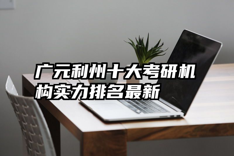 广元利州十大考研机构实力排名最新