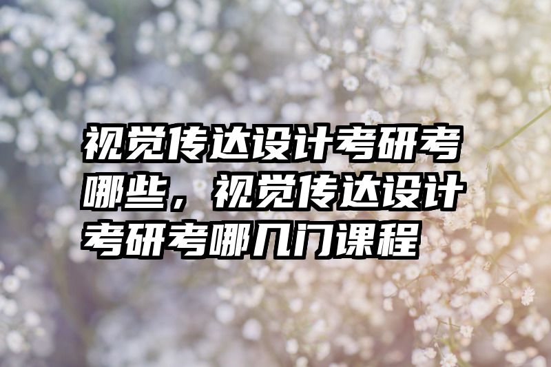 视觉传达设计考研考哪些,视觉传达设计考研考哪几门课程