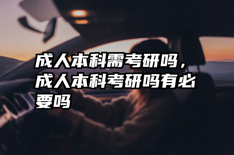 成人本科需考研吗，成人本科考研吗有必要吗