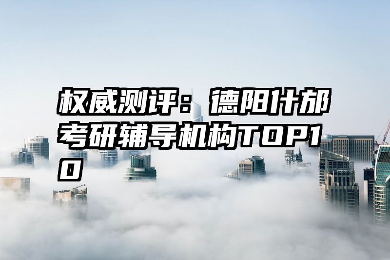 权威测评：德阳什邡考研辅导机构TOP10