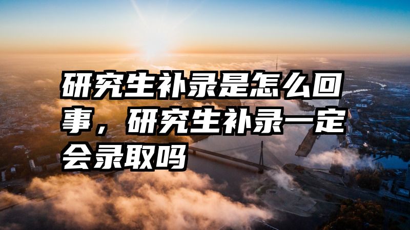 研究生补录是怎么回事，研究生补录一定会录取吗