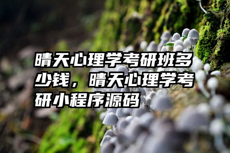 晴天心理学考研班多少钱,晴天心理学考研小程序源码