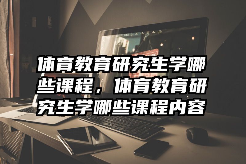 体育教育研究生学哪些课程,体育教育研究生学哪些课程内容