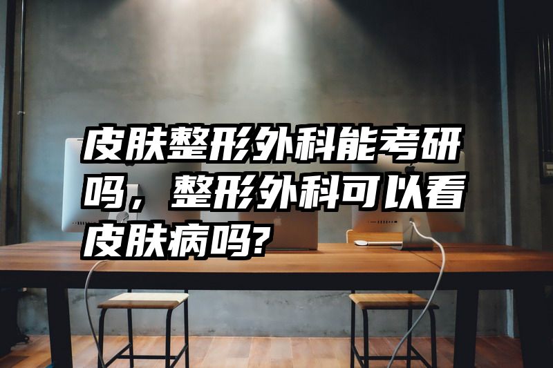 皮肤整形外科能考研吗，整形外科可以看皮肤病吗?