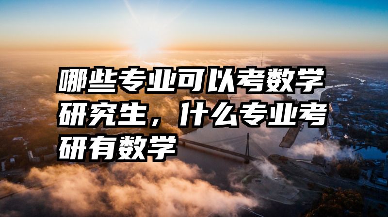 哪些专业可以考数学研究生，什么专业考研有数学