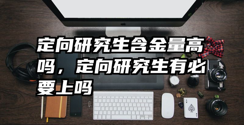 定向研究生含金量高吗,定向研究生有必要上吗