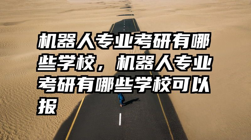 机器人专业考研有哪些学校,机器人专业考研有哪些学校可以报