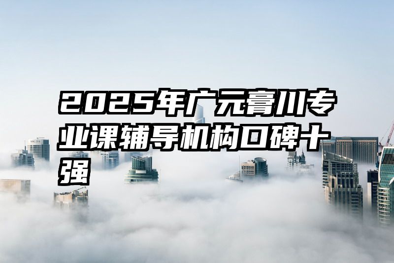 2025年广元膏川专业课辅导机构口碑十强