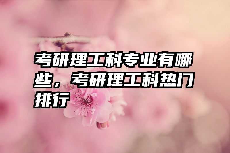 考研理工科专业有哪些，考研理工科热门排行