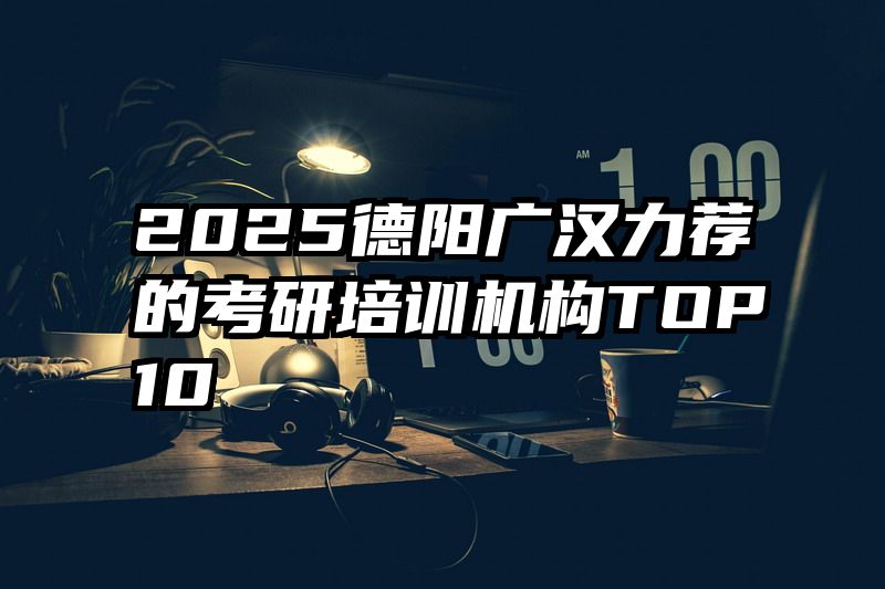 2025德阳广汉力荐的考研培训机构TOP10
