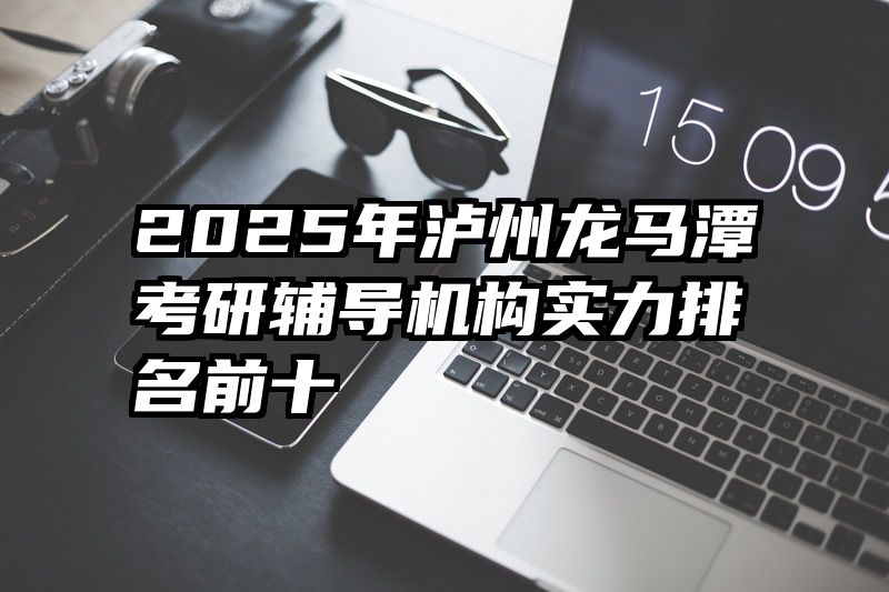 2025年泸州龙马潭考研辅导机构实力排名前十