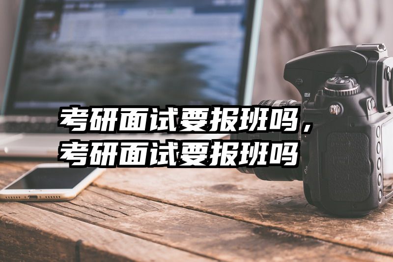 考研面试要报班吗,考研面试要报班吗