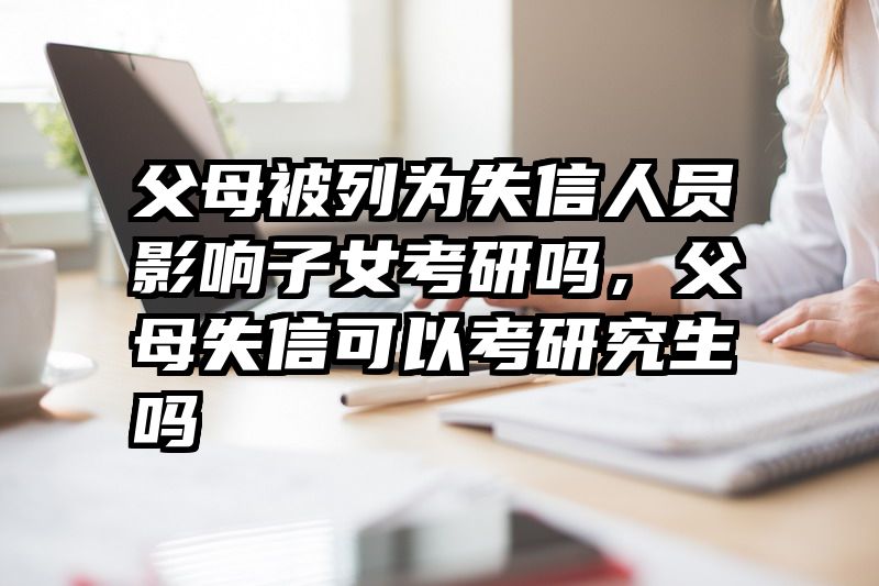 父母被列为失信人员影响子女考研吗，父母失信可以考研究生吗