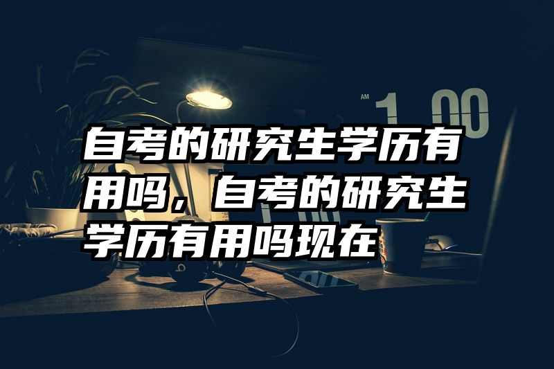 自考的研究生学历有用吗，自考的研究生学历有用吗现在