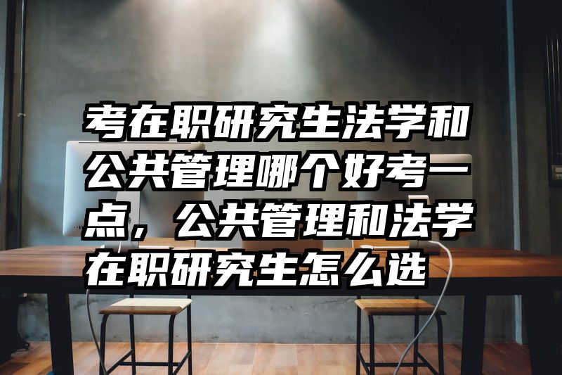 考在职研究生法学和公共管理哪个好考一点，公共管理和法学在职研究生怎么选