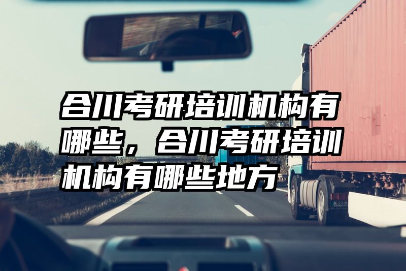 合川考研培训机构有哪些，合川考研培训机构有哪些地方