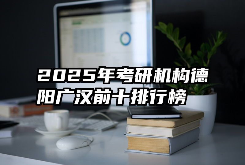 2025年考研机构德阳广汉前十排行榜