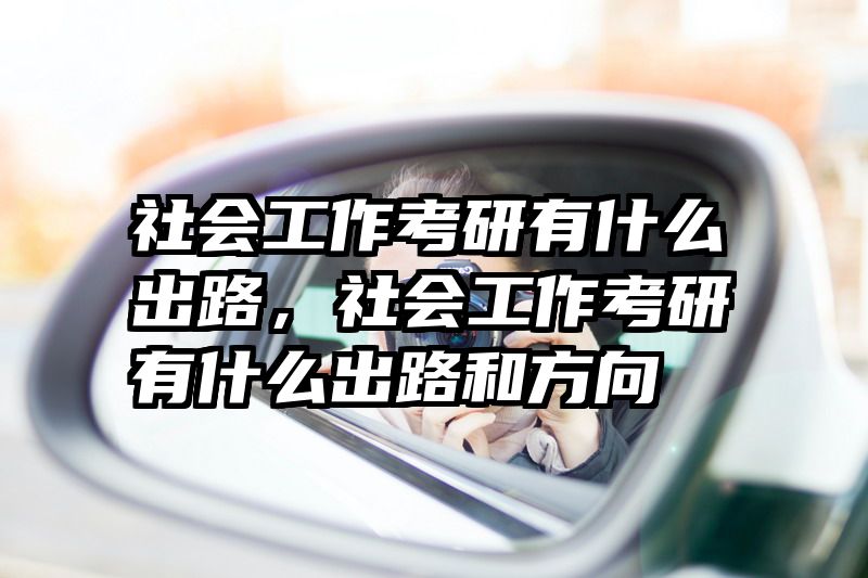 社会工作考研有什么出路，社会工作考研有什么出路和方向