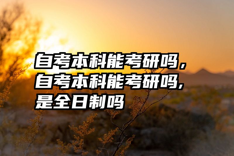 自考本科能考研吗，自考本科能考研吗,是全日制吗