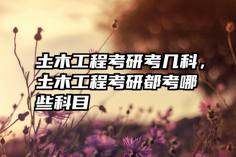 土木工程考研考几科,土木工程考研都考哪些科目