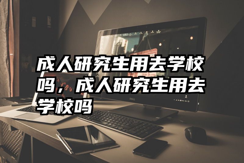 成人研究生用去学校吗,成人研究生用去学校吗