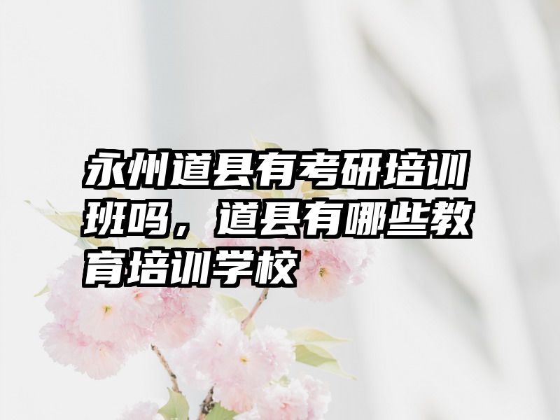 永州道县有考研培训班吗,道县有哪些教育培训学校