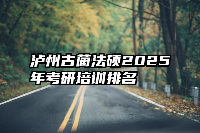 泸州古蔺法硕2025年考研培训排名
