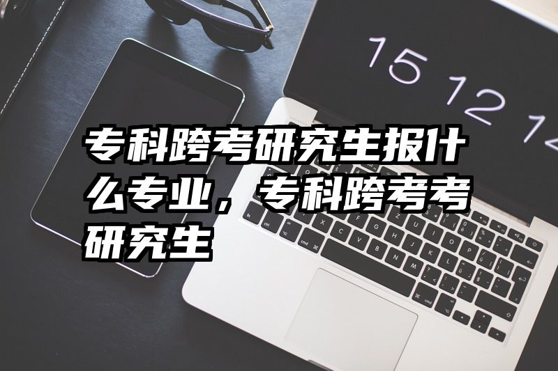 专科跨考研究生报什么专业,专科跨考考研究生